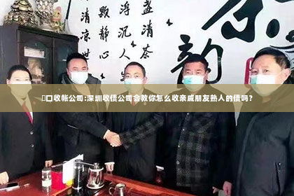 硚口收帐公司:深圳收债公司会教你怎么收亲戚朋友熟人的债吗？