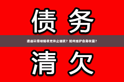遭遇以借呗催收无休止骚扰？如何维护自身权益？