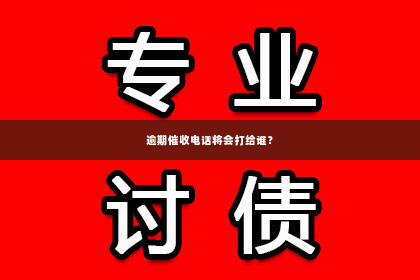 逾期催收电话将会打给谁？