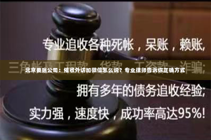 北京要账公司：催收外访加微信怎么说？专业律师告诉你正确方式