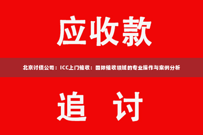 北京讨债公司：ICC上门催收：国际催收领域的专业操作与案例分析