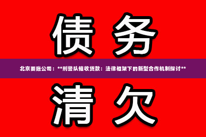 北京要账公司：**刑警队催收贷款：法律框架下的新型合作机制探讨**