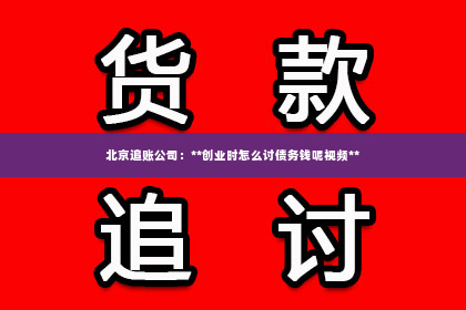 北京追账公司：**创业时怎么讨债务钱呢视频**