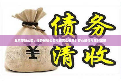 北京要账公司：债务催收公司电话怎么处理？专业解读与应对策略