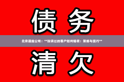 北京追账公司：**投诉过的客户如何催收：策略与技巧**