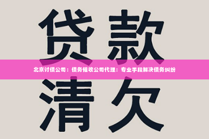 北京讨债公司：债务催收公司代理：专业手段解决债务纠纷