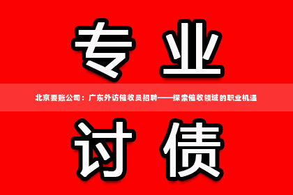 北京要账公司：广东外访催收员招聘——探索催收领域的职业机遇