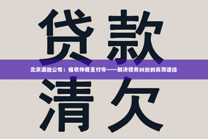 北京追账公司：催收仲裁支付令——解决债务纠纷的高效途径