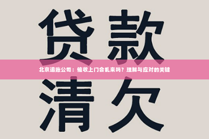 北京追账公司：催收上门会乱来吗？理解与应对的关键