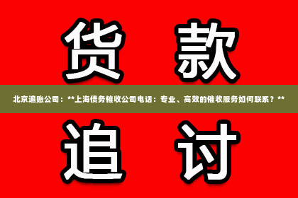 北京追账公司：**上海债务催收公司电话：专业、高效的催收服务如何联系？**