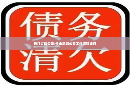 长汀讨伐公司:佛山追数公司工作流程如何