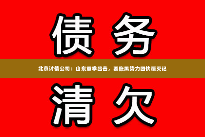 北京讨债公司：山东重拳出击，要账黑势力团伙覆灭记