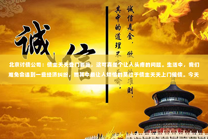 北京讨债公司：债主天天登门要账，这可真是个让人头疼的问题。生活中，我们难免会遇到一些经济纠纷，而其中最让人烦恼的莫过于债主天天上门催债。今天，我就来和大家聊聊这个话题，希望能给大家提供一些应对之道。