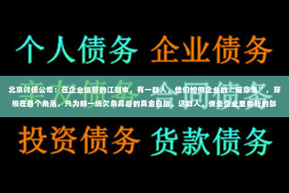 北京讨债公司：在企业运营的江湖中，有一群人，他们如同企业的“催命鬼”，穿梭在各个角落，只为那一纸欠条背后的真金白银。这群人，便是企业里要账的部门。今天，就让我来带你走进这个神秘而重要的部门，一探究竟。