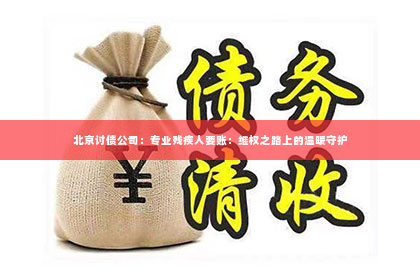 北京讨债公司：专业残疾人要账：维权之路上的温暖守护