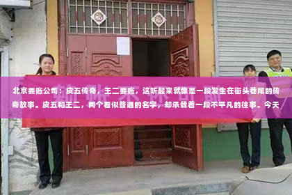 北京要账公司：皮五传奇，王二要账，这听起来就像是一段发生在街头巷尾的传奇故事。皮五和王二，两个看似普通的名字，却承载着一段不平凡的往事。今天，就让我们来揭开这段传奇的神秘面纱，一探究竟。