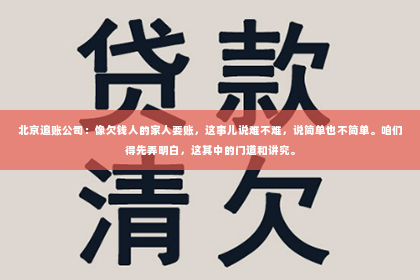 北京追账公司：像欠钱人的家人要账，这事儿说难不难，说简单也不简单。咱们得先弄明白，这其中的门道和讲究。
