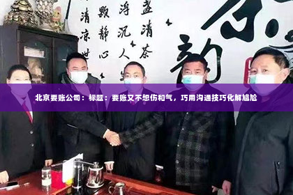 北京要账公司：标题：要账又不想伤和气，巧用沟通技巧化解尴尬