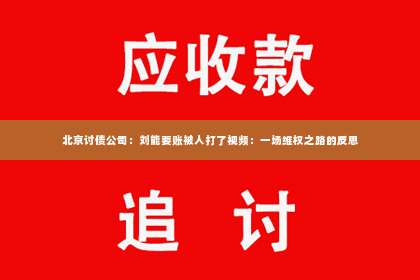 北京讨债公司：刘能要账被人打了视频：一场维权之路的反思