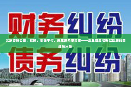 北京要账公司：标题：要账不付，来年还希望合作——企业间应收账款处理的困境与出路