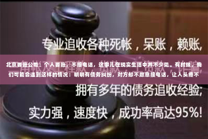 北京要账公司：个人要账，不接电话，这事儿在现实生活中并不少见。有时候，我们可能会遇到这样的情况：明明有债务纠纷，对方却不愿意接电话，让人头疼不已。今天，咱们就来聊聊这个话题，看看遇到这种情况，我们该怎么办。