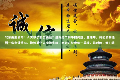 北京要账公司：人失联了怎么要账？这真是个棘手的问题。生活中，我们总会遇到一些意外情况，比如某个人突然失联，而对方欠我们一笔钱。这时候，我们该怎么办呢？别急，今天就来聊聊这个话题。