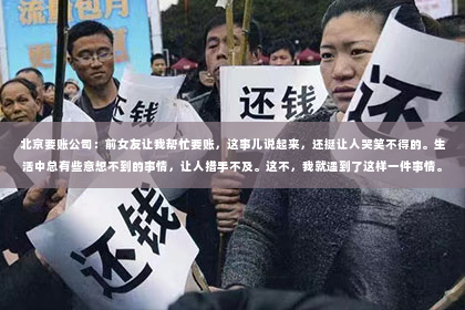 北京要账公司：前女友让我帮忙要账，这事儿说起来，还挺让人哭笑不得的。生活中总有些意想不到的事情，让人措手不及。这不，我就遇到了这样一件事情。