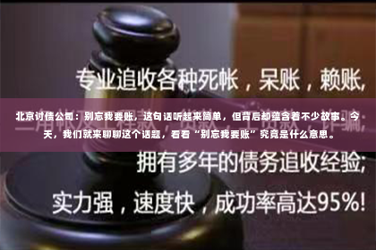 北京讨债公司：别忘我要账，这句话听起来简单，但背后却蕴含着不少故事。今天，我们就来聊聊这个话题，看看“别忘我要账”究竟是什么意思。