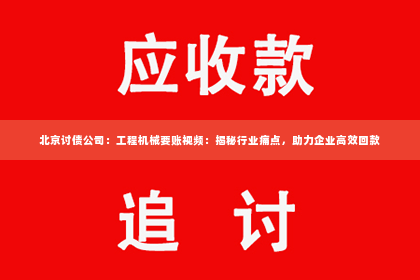 北京讨债公司：工程机械要账视频：揭秘行业痛点，助力企业高效回款