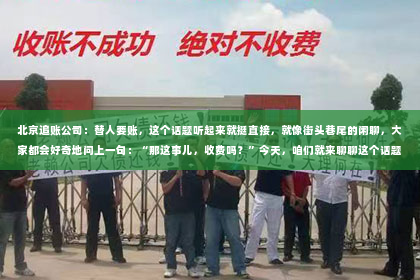 北京追账公司：替人要账，这个话题听起来就挺直接，就像街头巷尾的闲聊，大家都会好奇地问上一句：“那这事儿，收费吗？”今天，咱们就来聊聊这个话题，看看替人要账到底是个啥情况。