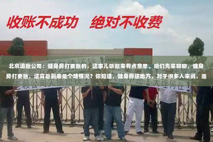 北京追账公司：健身房打要账的，这事儿听起来有点意思。咱们先来聊聊，健身房打要账，这背后到底是个啥情况？你知道，健身房这地方，对于很多人来说，是锻炼身体、放松心情的好去处。但有时候，事儿就来了，比如有人办了卡，后来因为各种原因没去，钱就那么搁那儿了。这时候，健身房就得想办法把这笔钱要回来，于是就有了“打要账”这事儿。