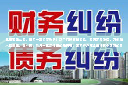 北京要账公司：腊月十五能要账吗？这个问题看似简单，实则涉及法律、习俗和人情世故。在中国，腊月十五是传统的元宵节，家家户户都会庆祝这个团圆的日子。那么，在这个特殊的日子里，我们能否向他人追讨债务呢？下面，我就来和大家聊聊这个话题。