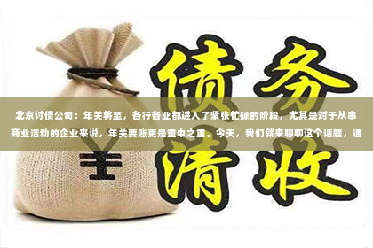 北京讨债公司：年关将至，各行各业都进入了紧张忙碌的阶段，尤其是对于从事商业活动的企业来说，年关要账更是重中之重。今天，我们就来聊聊这个话题，通过一些实际案例，看看年关要账的视频如何帮助企业和个人解决债务问题。