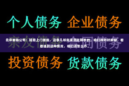 北京要账公司：姑娘上门要账，这事儿听起来就挺棘手的。咱们得好好聊聊，看看遇到这种情况，咱们该怎么办。
