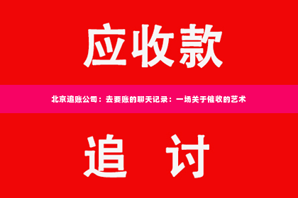 北京追账公司：去要账的聊天记录：一场关于催收的艺术