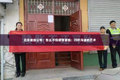 北京要账公司：怎么不伤感情要账：巧妙沟通的艺术