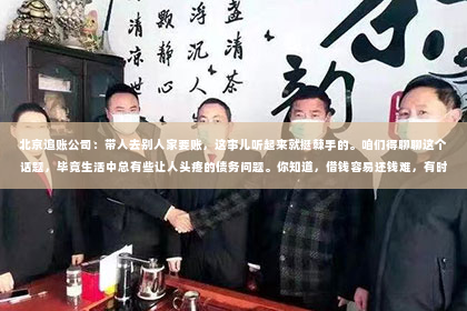 北京追账公司：带人去别人家要账，这事儿听起来就挺棘手的。咱们得聊聊这个话题，毕竟生活中总有些让人头疼的债务问题。你知道，借钱容易还钱难，有时候，为了讨回欠款，还真得想点办法。今天，咱们就来聊聊这个带人去别人家要账的学问。