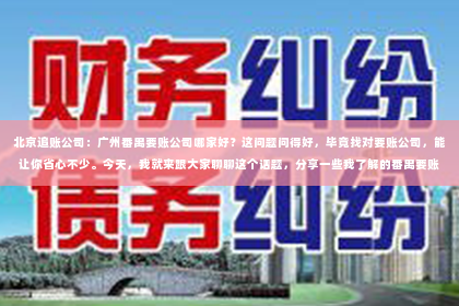 北京追账公司：广州番禺要账公司哪家好？这问题问得好，毕竟找对要账公司，能让你省心不少。今天，我就来跟大家聊聊这个话题，分享一些我了解的番禺要账公司，希望能帮到你。