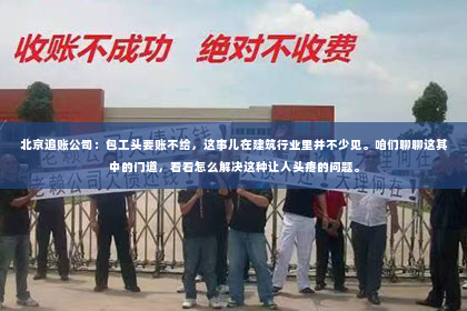 北京追账公司：包工头要账不给，这事儿在建筑行业里并不少见。咱们聊聊这其中的门道，看看怎么解决这种让人头疼的问题。