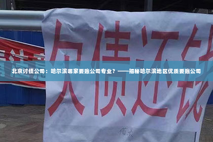 北京讨债公司：哈尔滨哪家要账公司专业？——揭秘哈尔滨地区优质要账公司