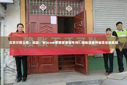 北京讨债公司：标题：Wacom使用需要账号吗？揭秘绘画神器背后的真相