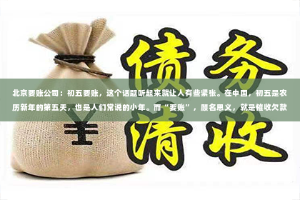 北京要账公司：初五要账，这个话题听起来就让人有些紧张。在中国，初五是农历新年的第五天，也是人们常说的小年。而“要账”，顾名思义，就是催收欠款。这两个词放在一起，似乎预示着新年的喜庆氛围中，有一丝不和谐的音符。那么，初五要账究竟是怎么回事呢？今天，我们就来聊聊这个话题。
