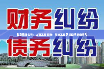 北京追账公司：山西工程要账：揭秘工程款项回收那些事儿