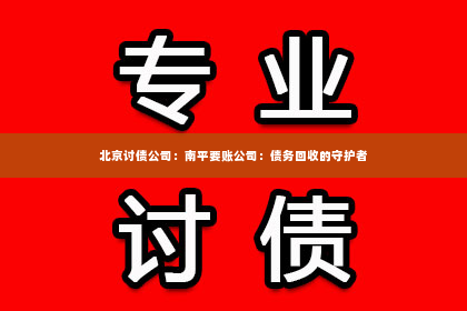 北京讨债公司：南平要账公司：债务回收的守护者