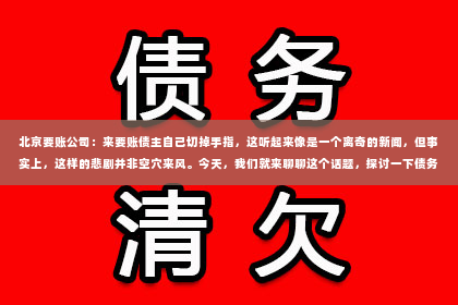 北京要账公司：来要账债主自己切掉手指，这听起来像是一个离奇的新闻，但事实上，这样的悲剧并非空穴来风。今天，我们就来聊聊这个话题，探讨一下债务纠纷背后的故事。