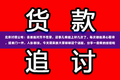 北京讨债公司：去要账对方不在家，这事儿我碰上好几次了。每次都是满心期待，结果门一开，人影都没。今天就来跟大家聊聊这个话题，分享一些我的经验和心得。
