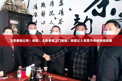 北京要账公司：标题：土豪老板上门要账，那些让人哭笑不得的视频瞬间