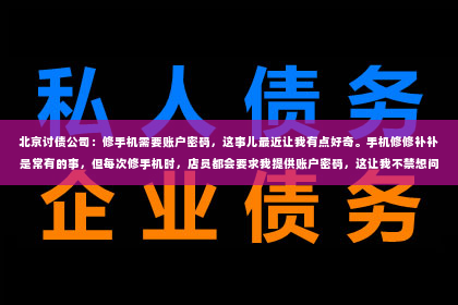 北京讨债公司：修手机需要账户密码，这事儿最近让我有点好奇。手机修修补补是常有的事，但每次修手机时，店员都会要求我提供账户密码，这让我不禁想问：为什么修手机需要账户密码呢？今天，我就来和大家聊聊这个话题。