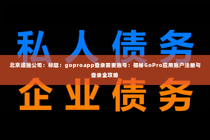 北京追账公司：标题：goproapp登录需要账号：揭秘GoPro应用账户注册与登录全攻略