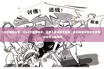 北京要账公司：iPad下载要账号，这事儿其实挺常见的。咱们聊聊这背后的原因，还有怎么操作吧。